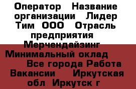 Оператор › Название организации ­ Лидер Тим, ООО › Отрасль предприятия ­ Мерчендайзинг › Минимальный оклад ­ 26 000 - Все города Работа » Вакансии   . Иркутская обл.,Иркутск г.